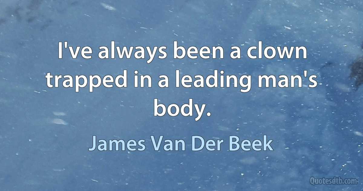 I've always been a clown trapped in a leading man's body. (James Van Der Beek)