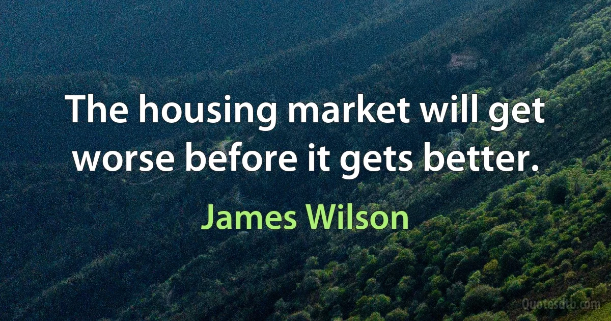 The housing market will get worse before it gets better. (James Wilson)