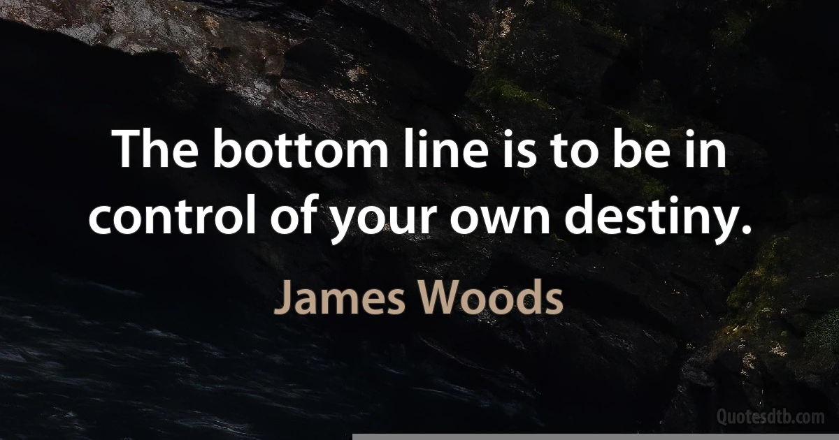 The bottom line is to be in control of your own destiny. (James Woods)