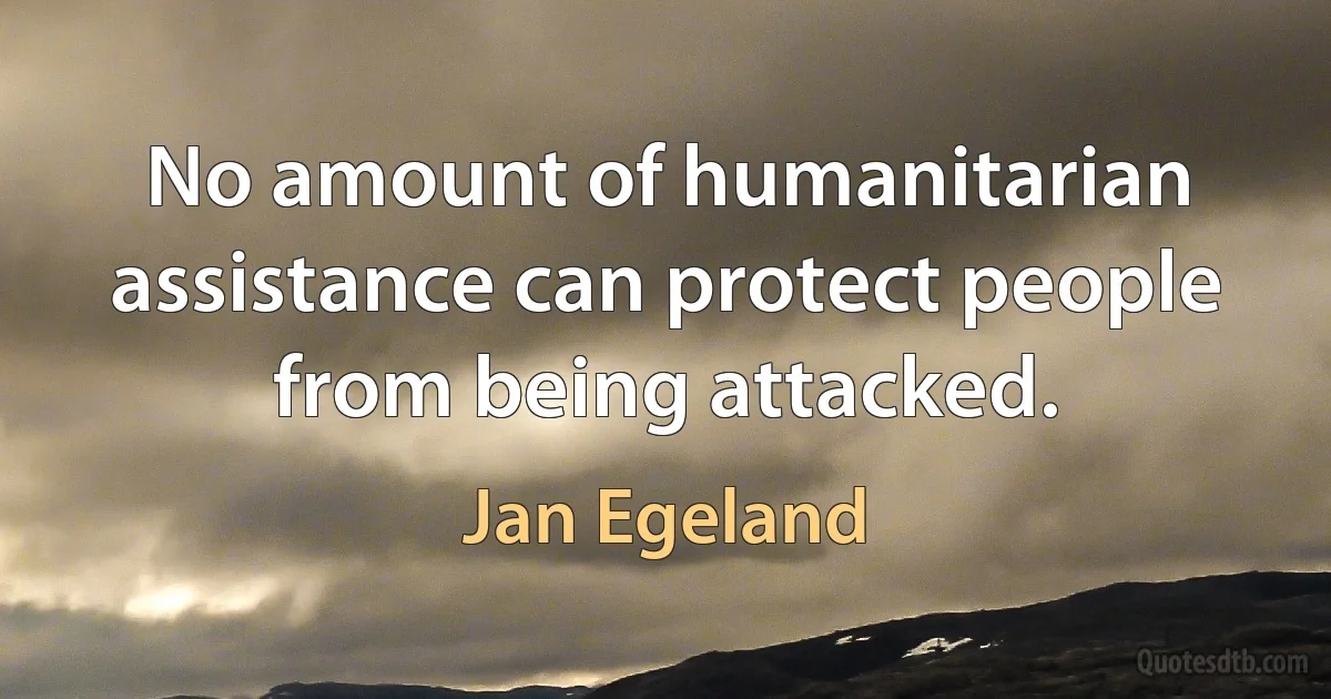 No amount of humanitarian assistance can protect people from being attacked. (Jan Egeland)