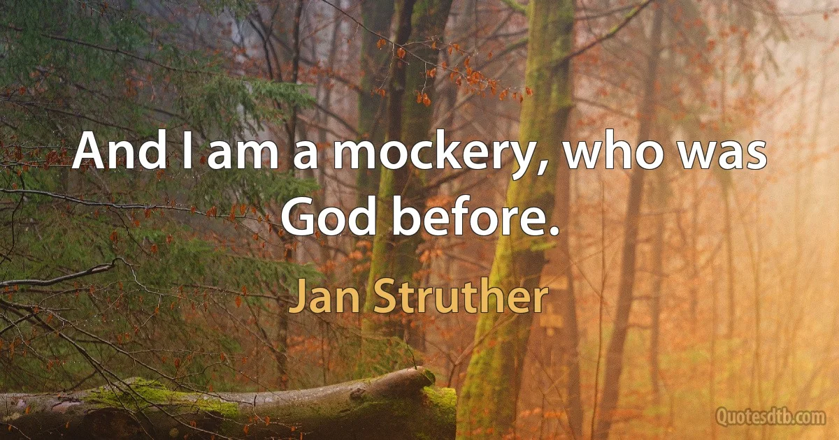 And I am a mockery, who was God before. (Jan Struther)