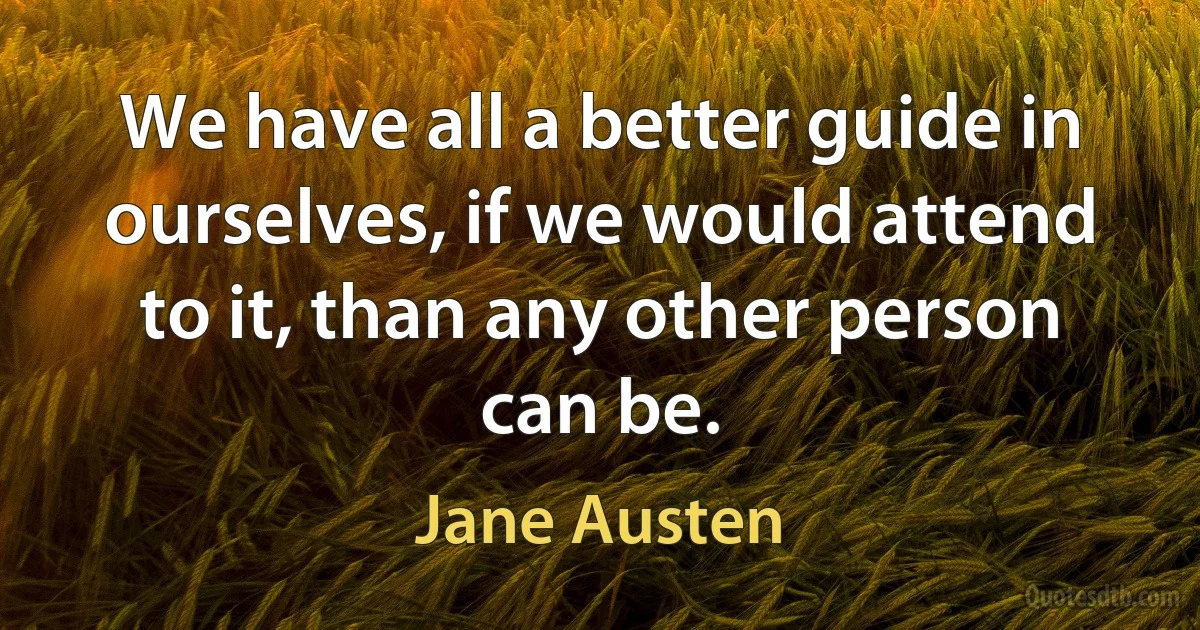 We have all a better guide in ourselves, if we would attend to it, than any other person can be. (Jane Austen)