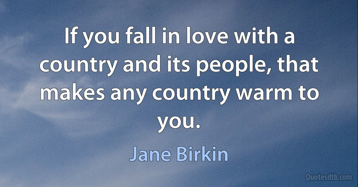 If you fall in love with a country and its people, that makes any country warm to you. (Jane Birkin)