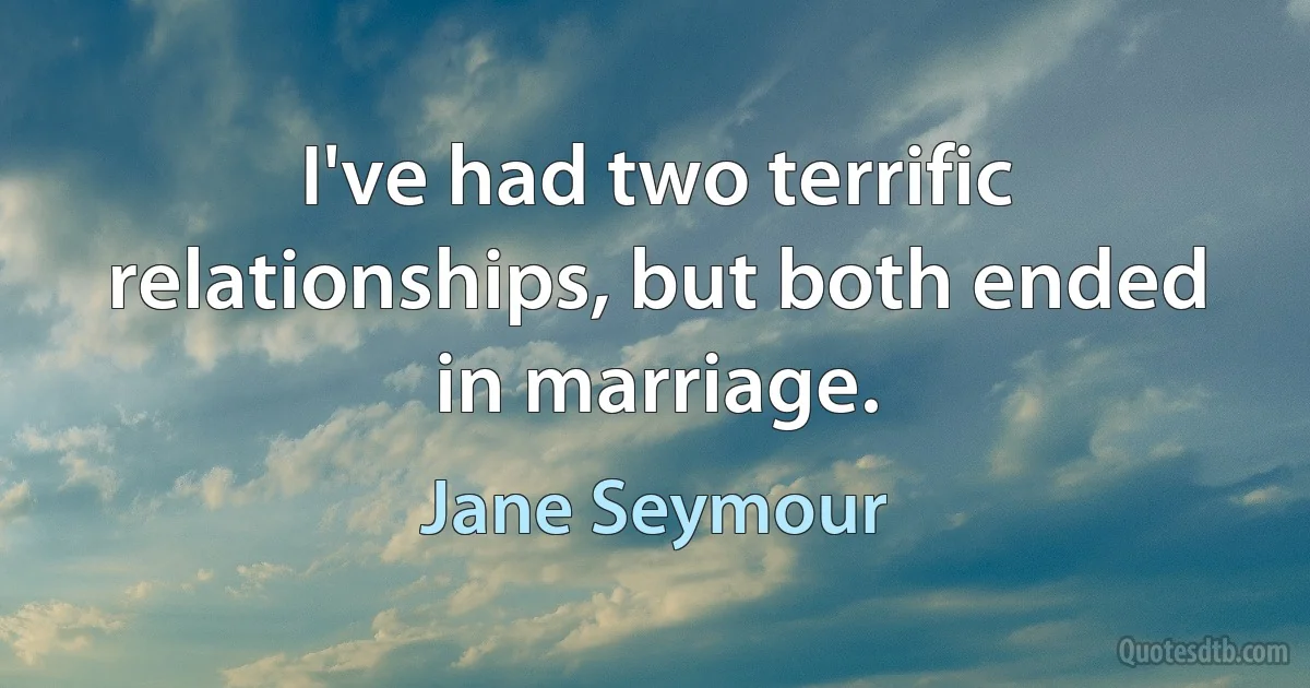 I've had two terrific relationships, but both ended in marriage. (Jane Seymour)