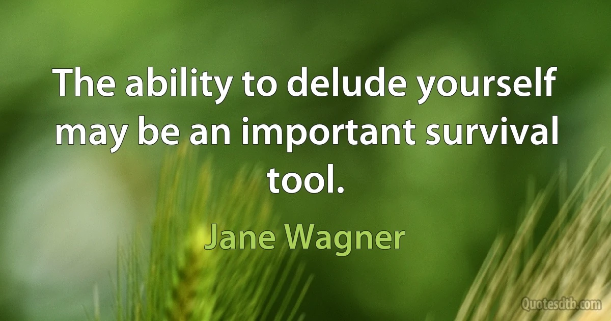 The ability to delude yourself may be an important survival tool. (Jane Wagner)