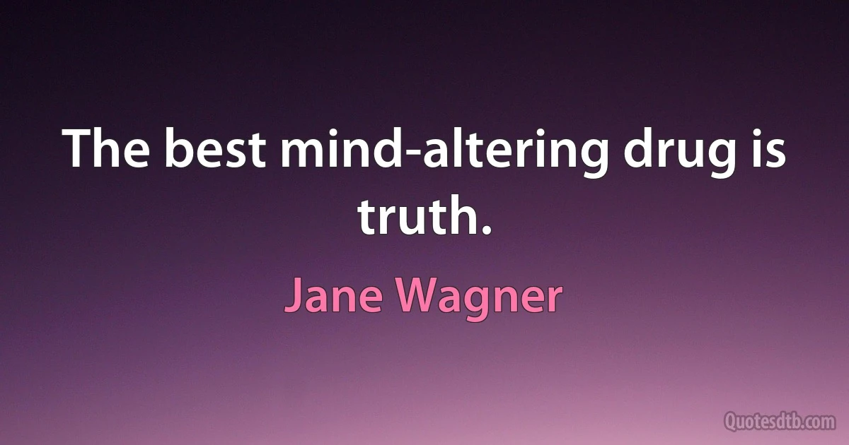 The best mind-altering drug is truth. (Jane Wagner)