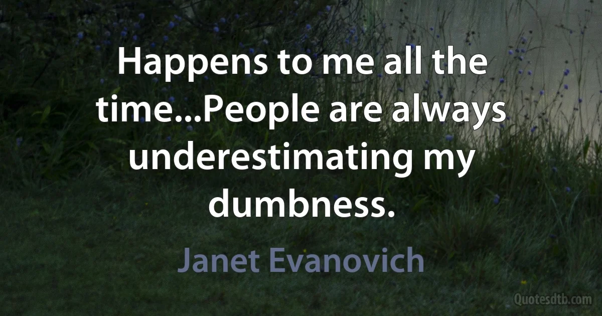 Happens to me all the time...People are always underestimating my dumbness. (Janet Evanovich)