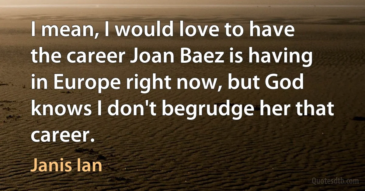 I mean, I would love to have the career Joan Baez is having in Europe right now, but God knows I don't begrudge her that career. (Janis Ian)