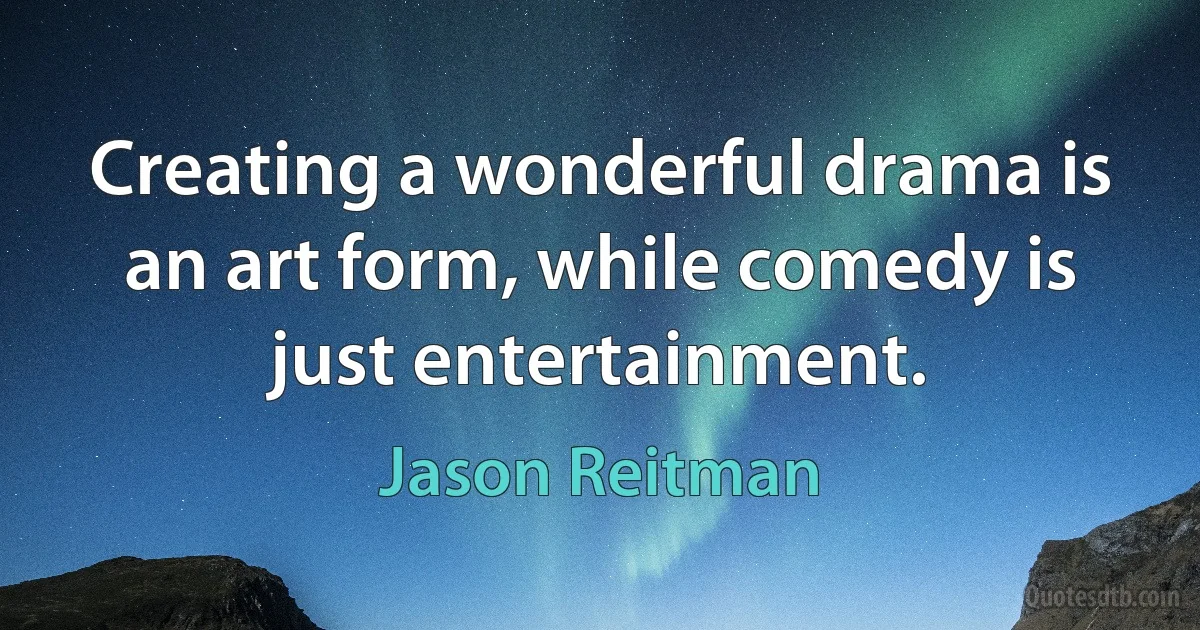 Creating a wonderful drama is an art form, while comedy is just entertainment. (Jason Reitman)