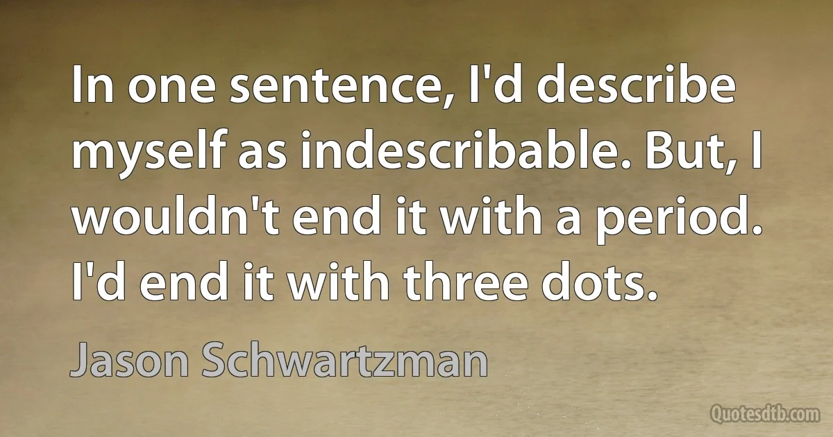 In one sentence, I'd describe myself as indescribable. But, I wouldn't end it with a period. I'd end it with three dots. (Jason Schwartzman)