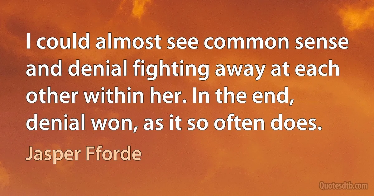 I could almost see common sense and denial fighting away at each other within her. In the end, denial won, as it so often does. (Jasper Fforde)