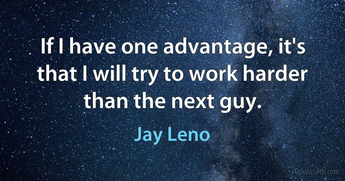 If I have one advantage, it's that I will try to work harder than the next guy. (Jay Leno)