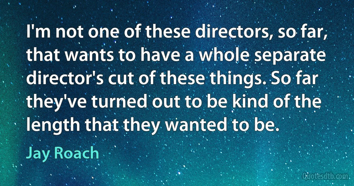 I'm not one of these directors, so far, that wants to have a whole separate director's cut of these things. So far they've turned out to be kind of the length that they wanted to be. (Jay Roach)