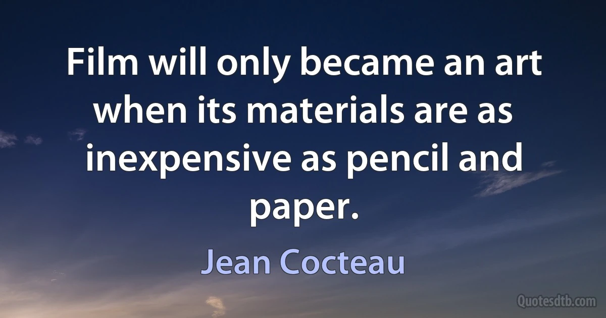 Film will only became an art when its materials are as inexpensive as pencil and paper. (Jean Cocteau)