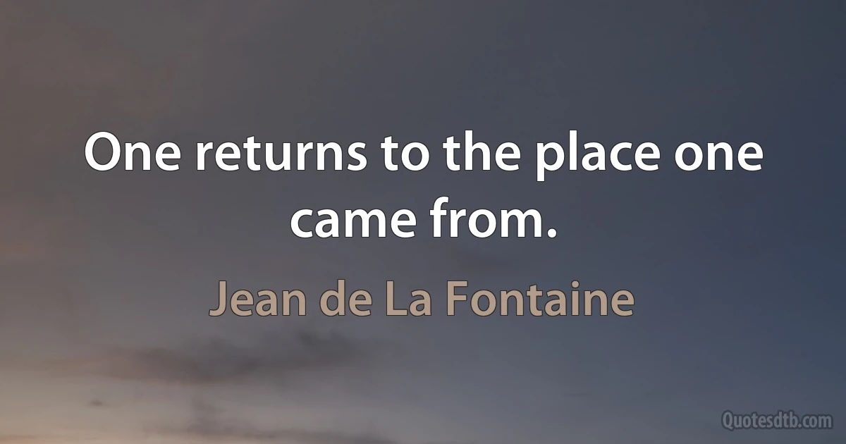 One returns to the place one came from. (Jean de La Fontaine)