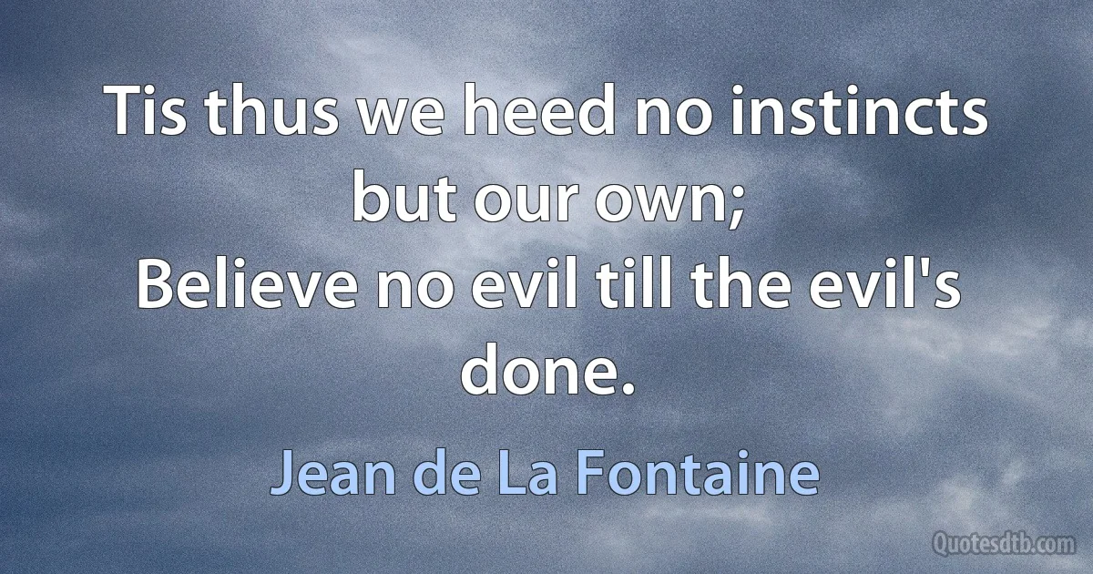 Tis thus we heed no instincts but our own;
Believe no evil till the evil's done. (Jean de La Fontaine)