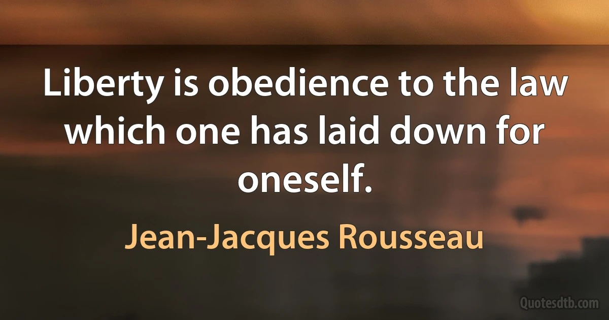 Liberty is obedience to the law which one has laid down for oneself. (Jean-Jacques Rousseau)