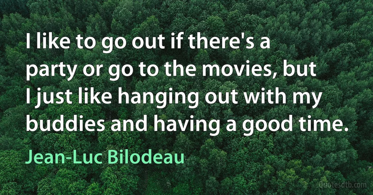 I like to go out if there's a party or go to the movies, but I just like hanging out with my buddies and having a good time. (Jean-Luc Bilodeau)