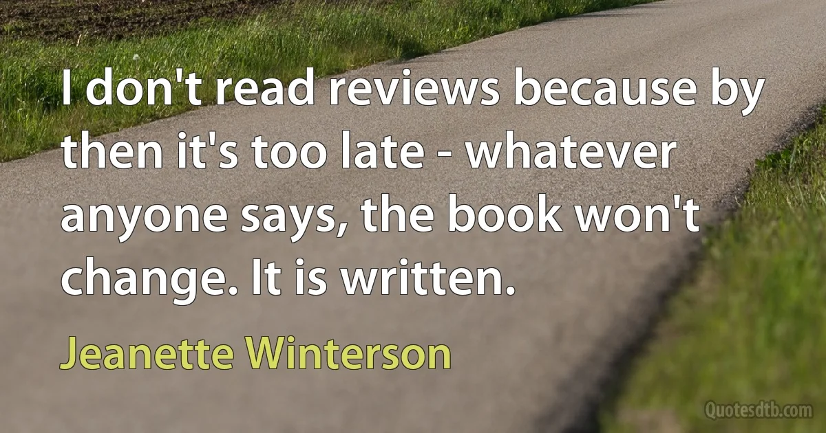 I don't read reviews because by then it's too late - whatever anyone says, the book won't change. It is written. (Jeanette Winterson)