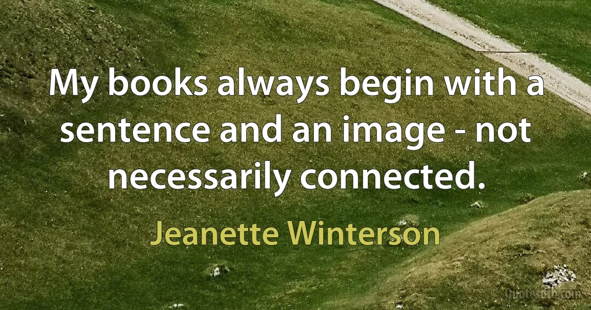 My books always begin with a sentence and an image - not necessarily connected. (Jeanette Winterson)