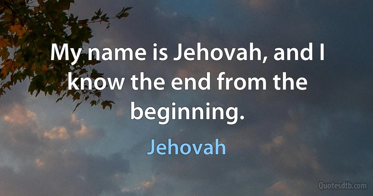 My name is Jehovah, and I know the end from the beginning. (Jehovah)