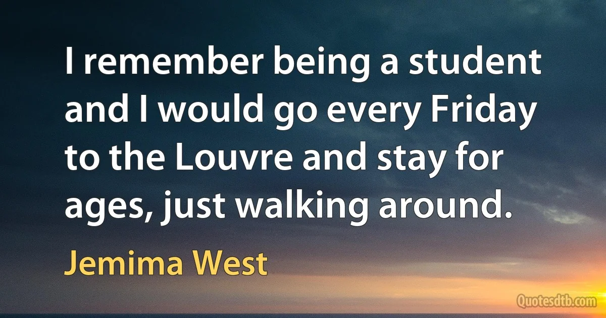 I remember being a student and I would go every Friday to the Louvre and stay for ages, just walking around. (Jemima West)