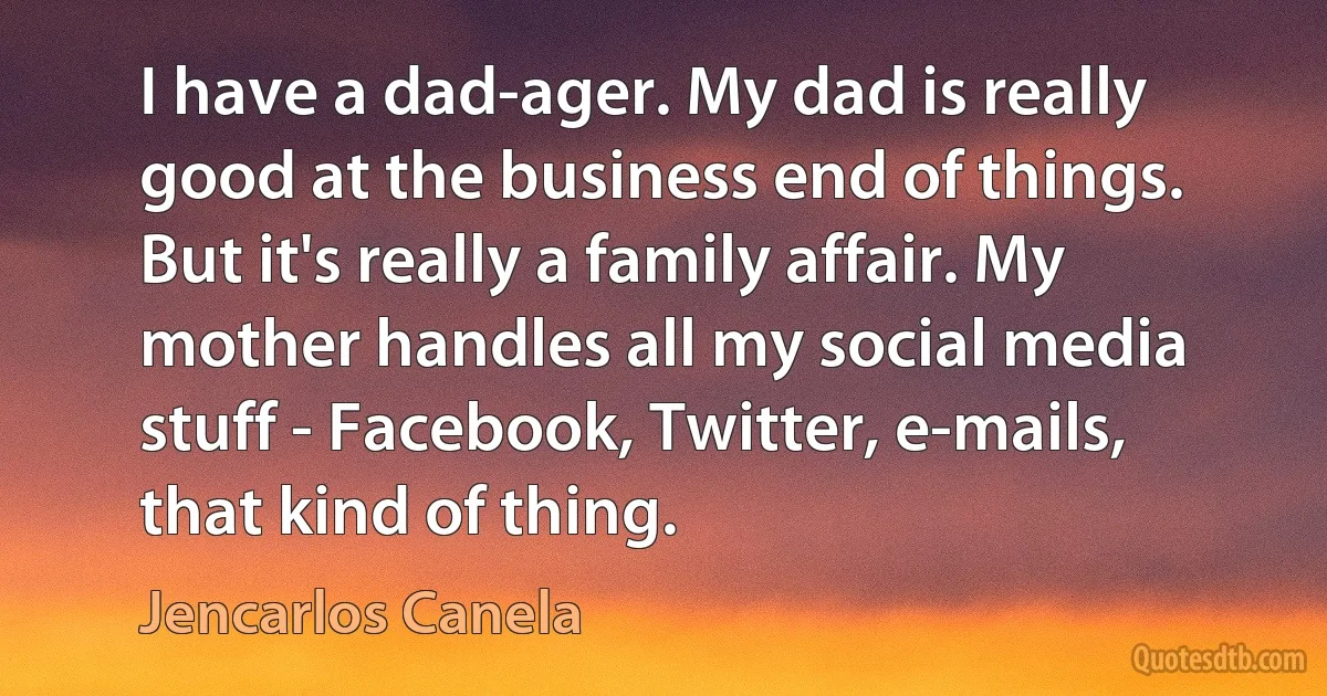 I have a dad-ager. My dad is really good at the business end of things. But it's really a family affair. My mother handles all my social media stuff - Facebook, Twitter, e-mails, that kind of thing. (Jencarlos Canela)