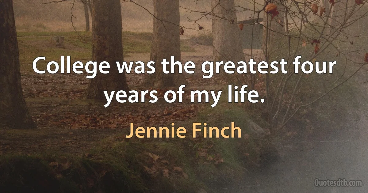 College was the greatest four years of my life. (Jennie Finch)