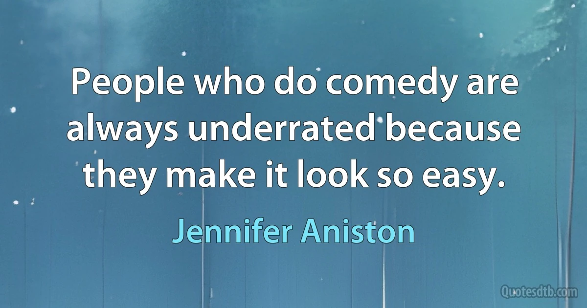 People who do comedy are always underrated because they make it look so easy. (Jennifer Aniston)