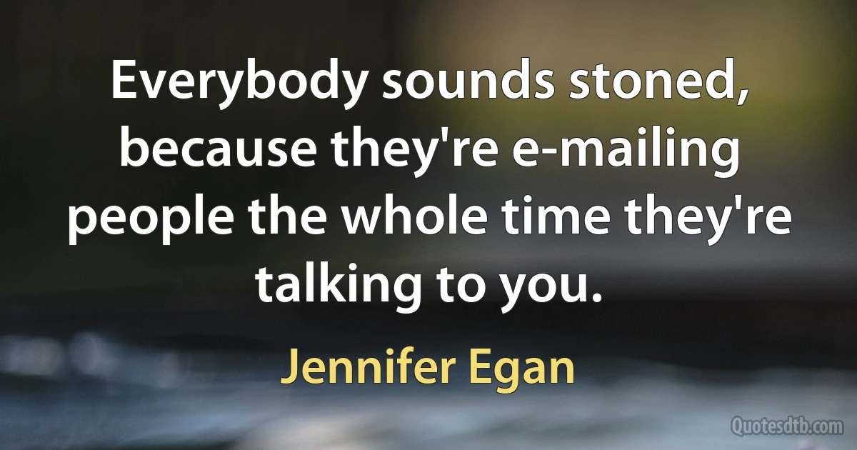 Everybody sounds stoned, because they're e-mailing people the whole time they're talking to you. (Jennifer Egan)