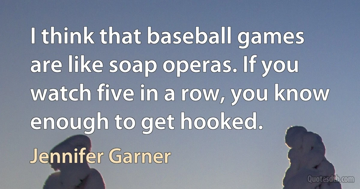 I think that baseball games are like soap operas. If you watch five in a row, you know enough to get hooked. (Jennifer Garner)