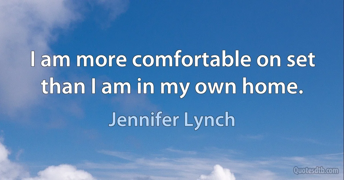 I am more comfortable on set than I am in my own home. (Jennifer Lynch)