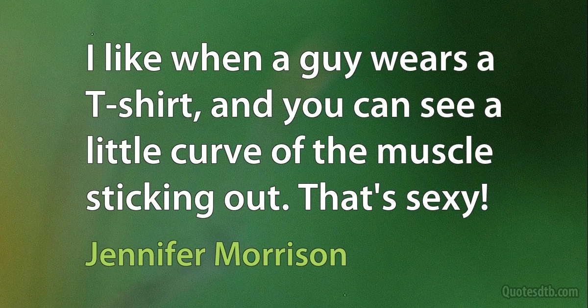 I like when a guy wears a T-shirt, and you can see a little curve of the muscle sticking out. That's sexy! (Jennifer Morrison)