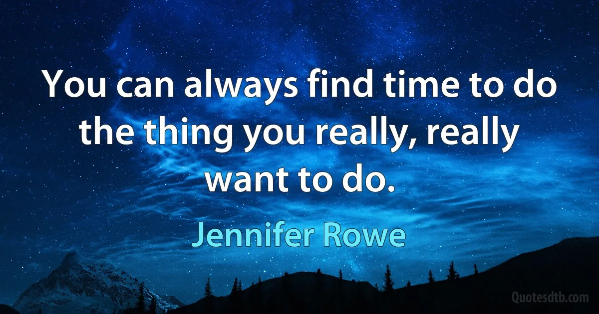 You can always find time to do the thing you really, really want to do. (Jennifer Rowe)