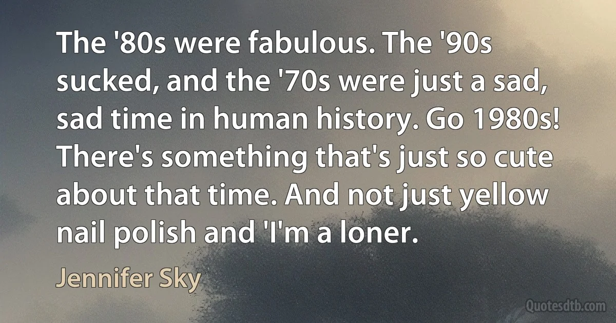 The '80s were fabulous. The '90s sucked, and the '70s were just a sad, sad time in human history. Go 1980s! There's something that's just so cute about that time. And not just yellow nail polish and 'I'm a loner. (Jennifer Sky)