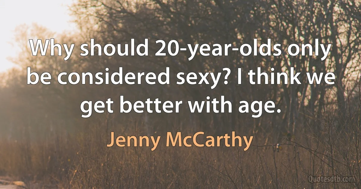 Why should 20-year-olds only be considered sexy? I think we get better with age. (Jenny McCarthy)