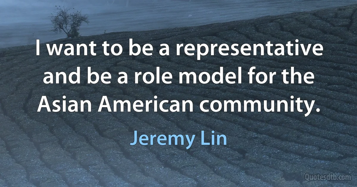 I want to be a representative and be a role model for the Asian American community. (Jeremy Lin)