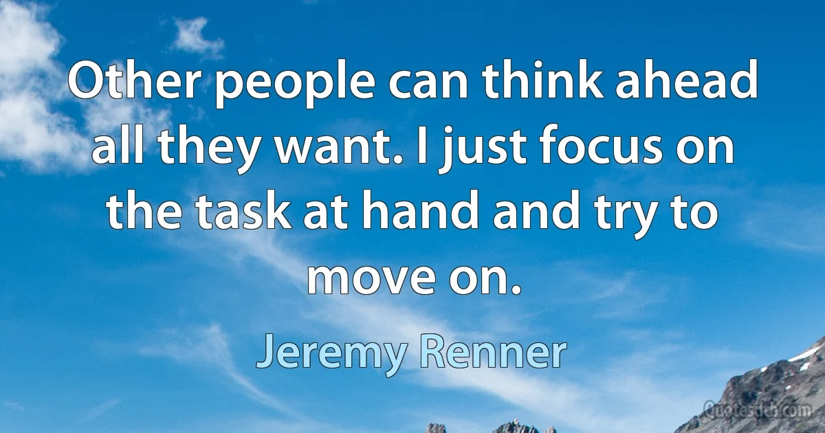 Other people can think ahead all they want. I just focus on the task at hand and try to move on. (Jeremy Renner)