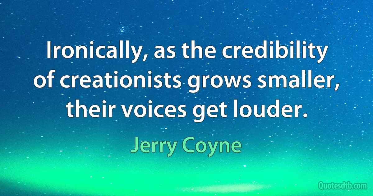 Ironically, as the credibility of creationists grows smaller, their voices get louder. (Jerry Coyne)