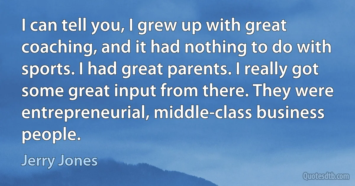 I can tell you, I grew up with great coaching, and it had nothing to do with sports. I had great parents. I really got some great input from there. They were entrepreneurial, middle-class business people. (Jerry Jones)