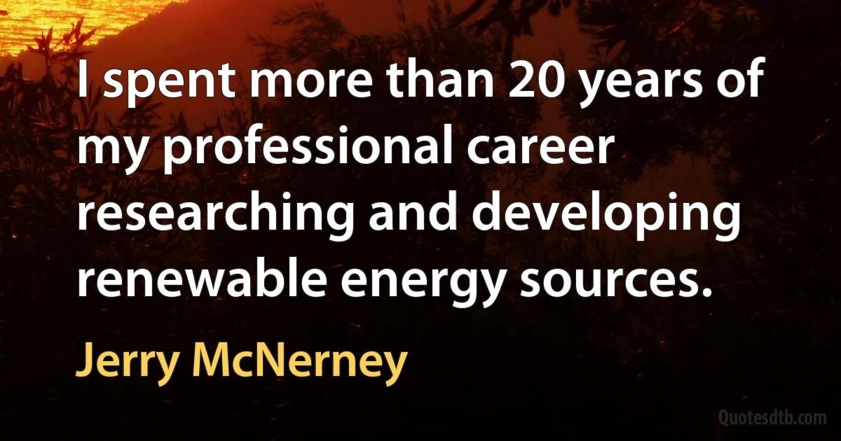 I spent more than 20 years of my professional career researching and developing renewable energy sources. (Jerry McNerney)