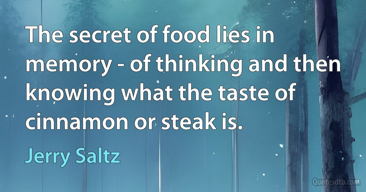 The secret of food lies in memory - of thinking and then knowing what the taste of cinnamon or steak is. (Jerry Saltz)