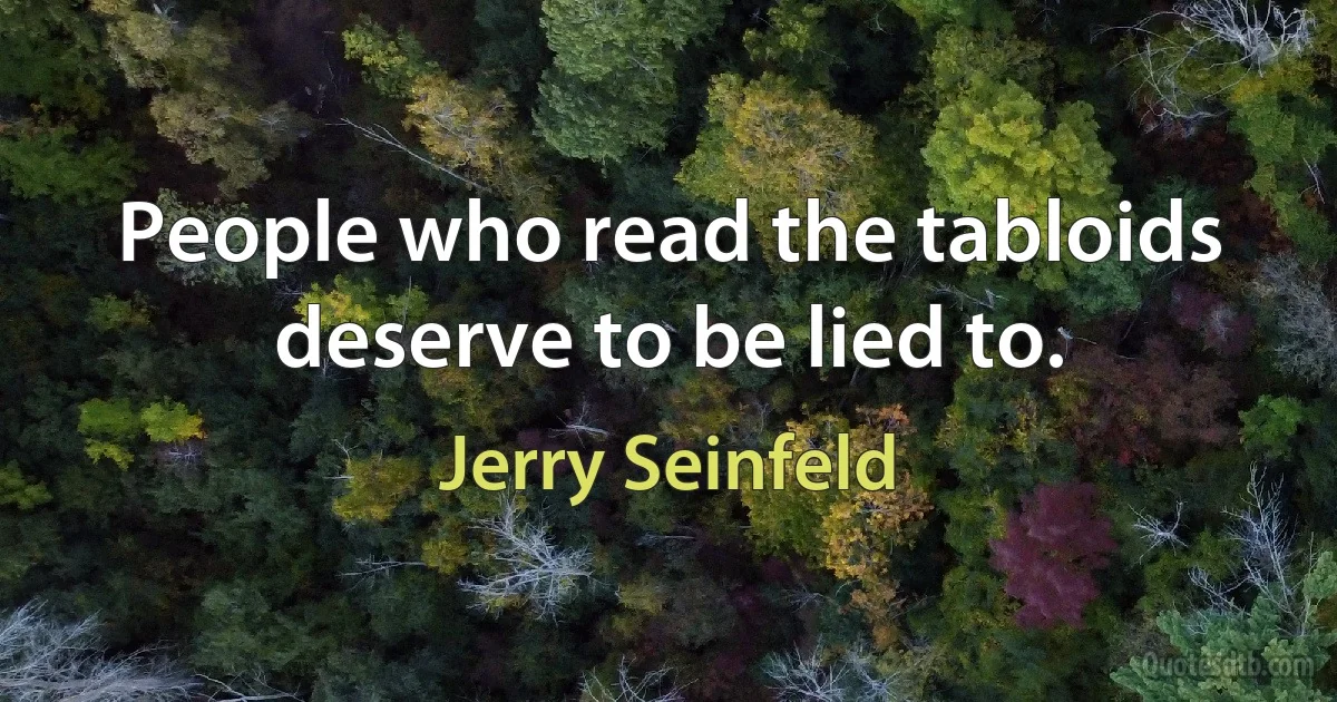 People who read the tabloids deserve to be lied to. (Jerry Seinfeld)