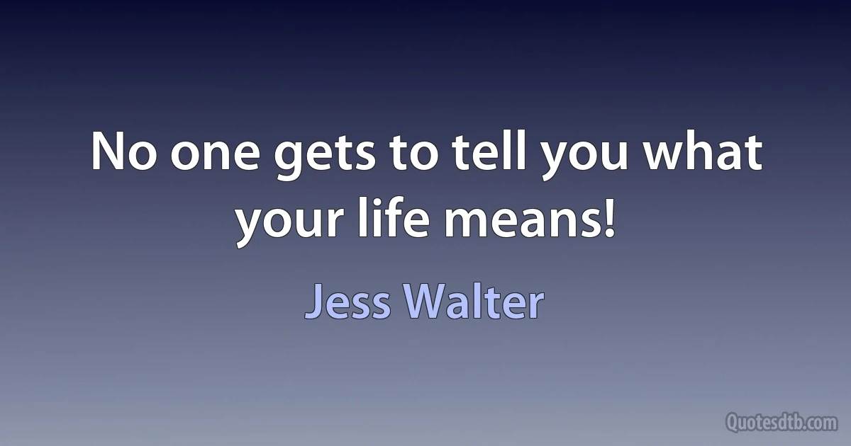 No one gets to tell you what your life means! (Jess Walter)