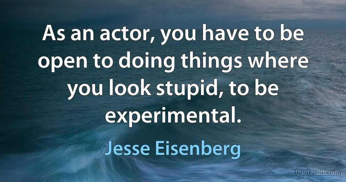 As an actor, you have to be open to doing things where you look stupid, to be experimental. (Jesse Eisenberg)