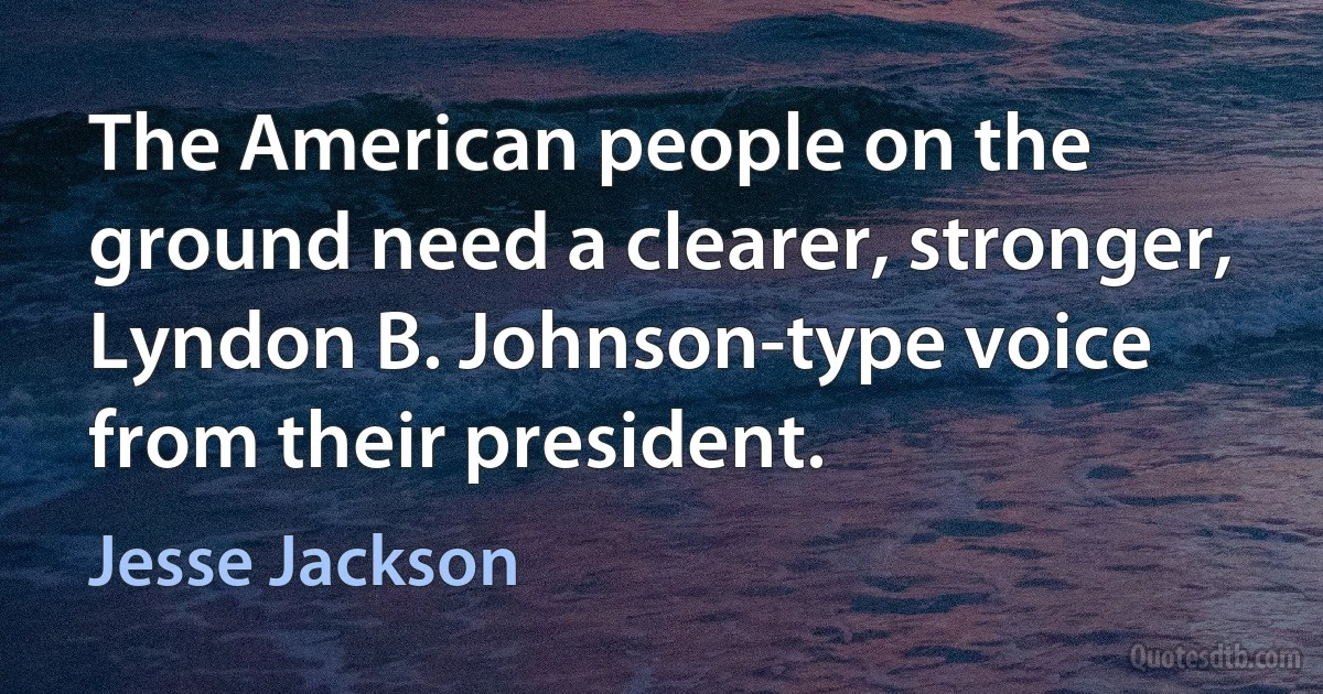 The American people on the ground need a clearer, stronger, Lyndon B. Johnson-type voice from their president. (Jesse Jackson)