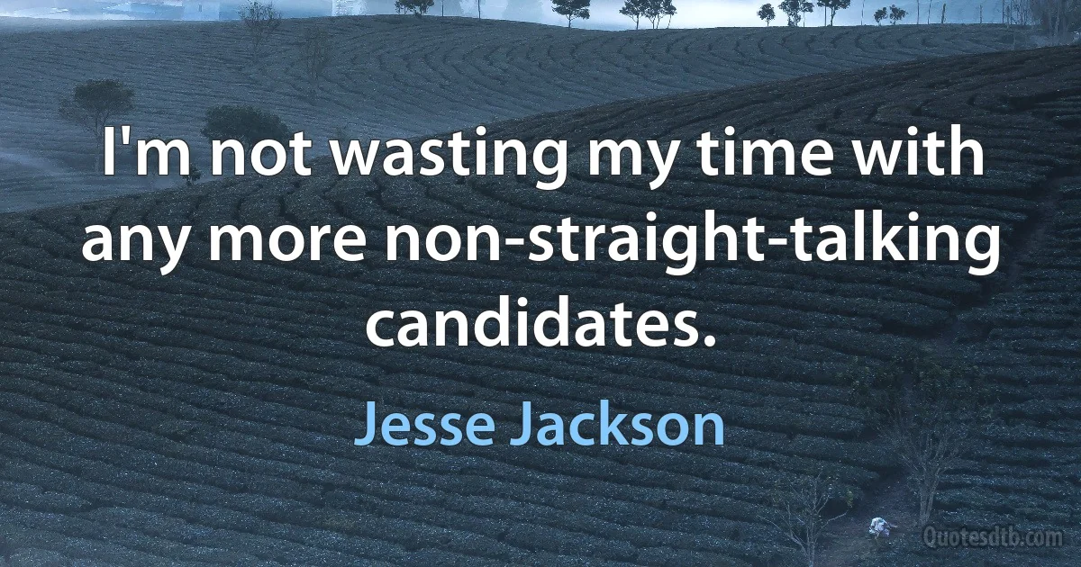 I'm not wasting my time with any more non-straight-talking candidates. (Jesse Jackson)