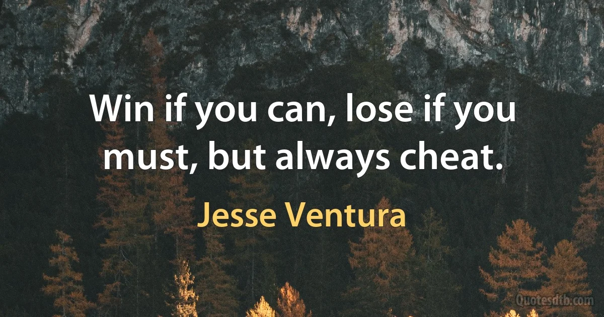 Win if you can, lose if you must, but always cheat. (Jesse Ventura)