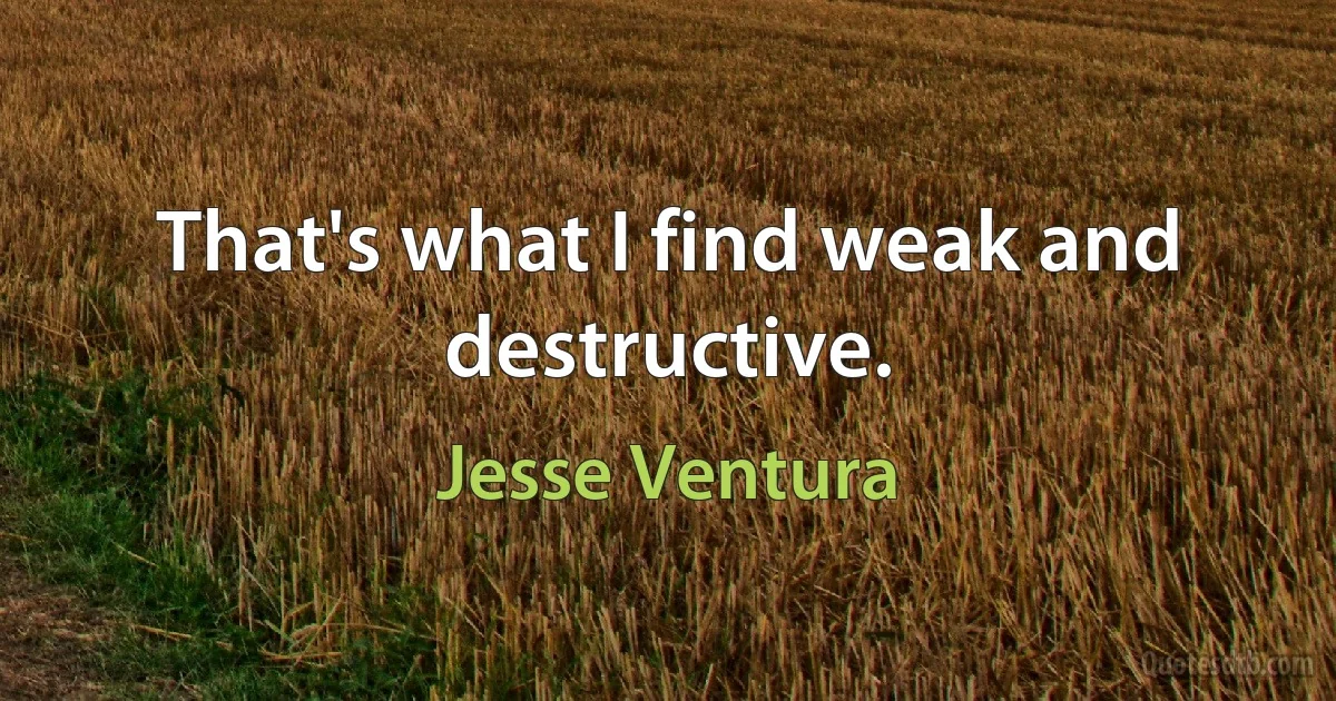 That's what I find weak and destructive. (Jesse Ventura)