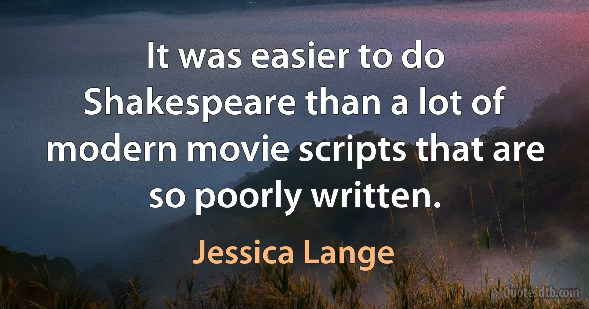 It was easier to do Shakespeare than a lot of modern movie scripts that are so poorly written. (Jessica Lange)